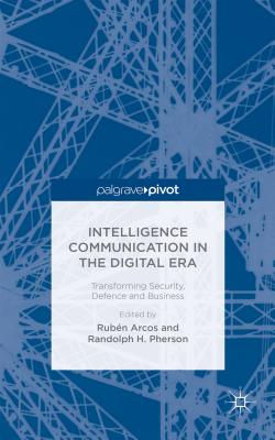 Intelligence Communication in the Digital Era: Transforming Security, Defence and Business - Arcos, R. (Editor), and Pherson, R. (Editor)