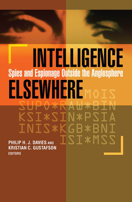 Intelligence Elsewhere: Spies and Espionage Outside the Anglosphere - Davies, Philip H J (Contributions by), and Gustafson, Kristian C (Editor)