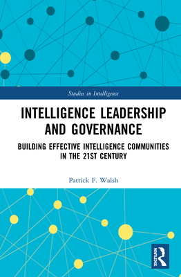 Intelligence Leadership and Governance: Building Effective Intelligence Communities in the 21st Century - Walsh, Patrick F.