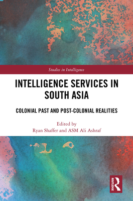 Intelligence Services in South Asia: Colonial Past and Post-Colonial Realities - Shaffer, Ryan (Editor), and Ashraf, Asm Ali (Editor)