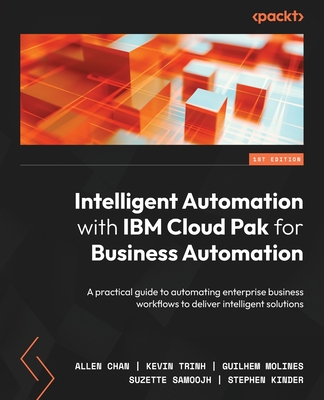 Intelligent Automation with IBM Cloud Pak for Business Automation: A practical guide to automating enterprise business workflows to deliver intelligent solutions - Chan, Allen, and Trinh, Kevin, and Molines, Guilhem