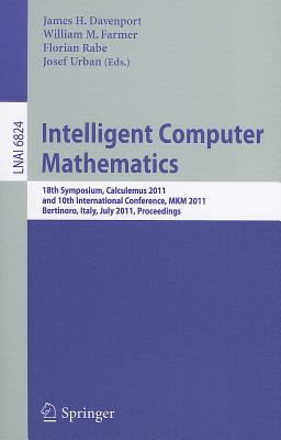 Intelligent Computer Mathematics: 18th Symposium, Calculemus 2011, and 10th International Conference, MKM 2011, Bertinoro, Italy, July 18-23, 2011, Proceedings - Davenport, James H. (Editor), and Farmer, William M. (Editor), and Rabe, Florian (Editor)