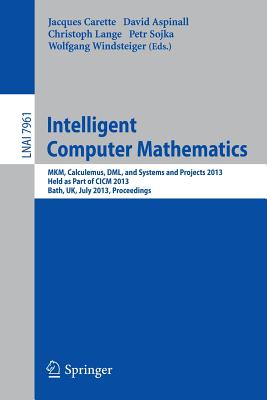 Intelligent Computer Mathematics: MKM, Calculemus, DML, and Systems and Projects 2013, Held as Part of CICM 2013, Bath, UK, July 8-12, 2013, Proceedings - Carette, Jacques (Editor), and Aspinall, David (Editor), and Lange, Christoph (Editor)