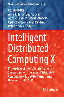 Intelligent Distributed Computing X: Proceedings of the 10th International Symposium on Intelligent Distributed Computing - IDC 2016, Paris, France, October 10-12 2016 - Badica, Costin (Editor), and El Fallah Seghrouchni, Amal (Editor), and Beynier, Aurlie (Editor)
