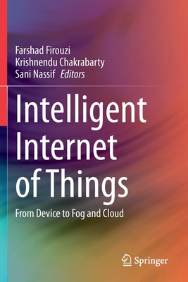 Intelligent Internet of Things: From Device to Fog and Cloud - Firouzi, Farshad (Editor), and Chakrabarty, Krishnendu (Editor), and Nassif, Sani (Editor)