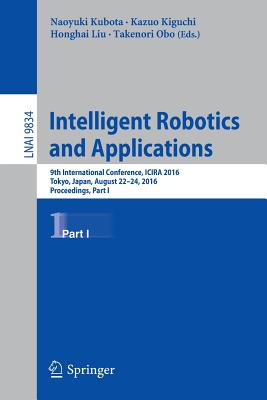Intelligent Robotics and Applications: 9th International Conference, Icira 2016, Tokyo, Japan, August 22-24, 2016, Proceedings, Part I - Kubota, Naoyuki (Editor), and Kiguchi, Kazuo (Editor), and Liu, Honghai (Editor)