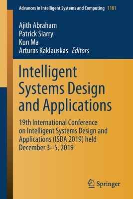 Intelligent Systems Design and Applications: 19th International Conference on Intelligent Systems Design and Applications (ISDA 2019) held December 3-5, 2019 - Abraham, Ajith (Editor), and Siarry, Patrick (Editor), and Ma, Kun (Editor)