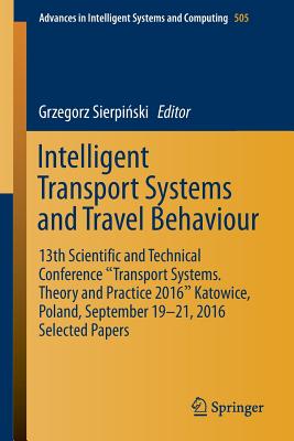 Intelligent Transport Systems and Travel Behaviour: 13th Scientific and Technical Conference Transport Systems. Theory and Practice 2016 Katowice, Poland, September 19-21, 2016 Selected Papers - Sierpi ski, Grzegorz (Editor)