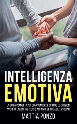 Intelligenza Emotiva: La Guida Completa per Comprendere e Gestire Le Emozioni, avere Relazioni pi Felici e Affinare le tue Abilit Sociali - Ponzo, Mattia