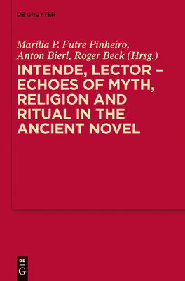 Intende, Lector - Echoes of Myth, Religion and Ritual in the Ancient Novel - Futre Pinheiro, Marlia P (Editor), and Bierl, Anton (Editor), and Beck, Roger (Editor)