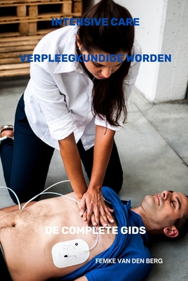 Intensive Care Verpleegkundige Worden de Complete Gids - Van Den Berg, Femke