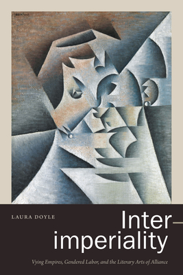 Inter-Imperiality: Vying Empires, Gendered Labor, and the Literary Arts of Alliance - Doyle, Laura