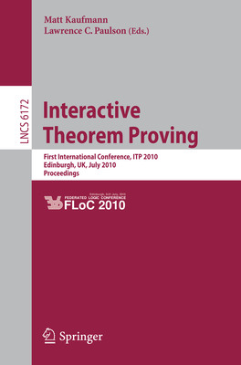 Interactive Theorem Proving: First International Conference, Itp 2010 Edinburgh, Uk, July 11-14, 2010, Proceedings - Kaufmann, Matt (Editor), and Paulson, Lawrence C (Editor)