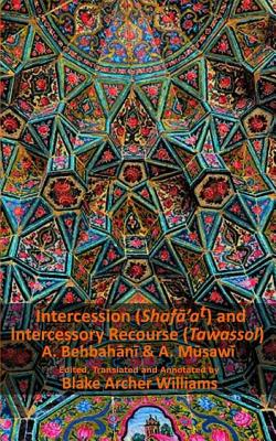 Intercession & Intercessory Recourse: Shafa'at and Tawassol - Musawi, Abdol-Rahim, and Williams, Blake Archer (Editor), and Behbahani, Abdol-Karim