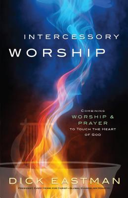 Intercessory Worship: Combining Worship and Prayer to Touch the Heart of God - Eastman, Dick