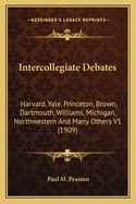 Intercollegiate Debates: Harvard, Yale, Princeton, Brown, Dartmouth, Williams, Michigan, Northwestern And Many Others V1 (1909)