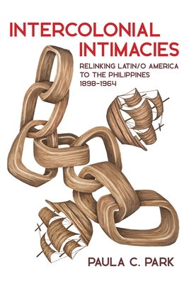 Intercolonial Intimacies: Relinking Latin/O America to the Philippines, 1898-1964 - Park, Paula C