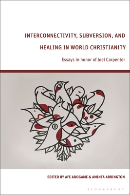 Interconnectivity, Subversion, and Healing in World Christianity: Essays in Honor of Joel Carpenter - Adogame, Afe (Editor), and Arrington, Aminta (Editor)