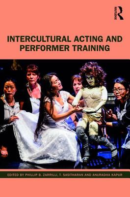 Intercultural Acting and Performer Training - Zarrilli, Phillip B. (Editor), and Sasitharan, T. (Editor), and Kapur, Anuradha (Editor)