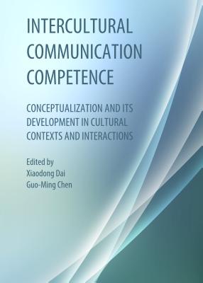 Intercultural Communication Competence: Conceptualization and Its Development in Cultural Contexts and Interactions - Chen, Guo-Ming, Dr. (Editor), and Dai, Xiaodong (Editor)