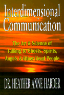 Interdimensional Communication: The Art and Science of Talking to Ghosts, Spirits, Angels & Other Dead People
