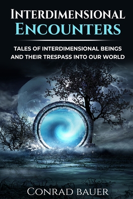 Interdimensional Encounters: Tales of Interdimensional Entities and Their Trespass into Our World - Bauer, Conrad