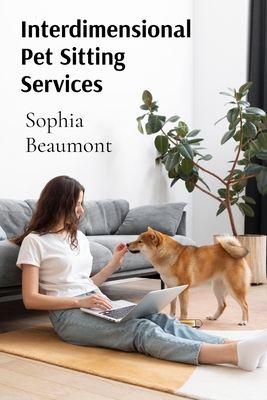 Interdimensional Pet Sitting Services: Advanced Guidelines for Taking Care of Creatures from Multiple Universes - Beaumont, Sophia