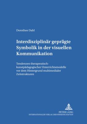 Interdisziplinaer Gepraegte Symbolik in Der Visuellen Kommunikation: Tendenzen Therapeutisch-Kunstpaedagogischer Unterrichtsmodelle VOR Dem Hintergrund Multimedialer Zeitstrukturen - Von Carlsburg, Gerd-Bodo (Editor), and Dahl, Dorothee