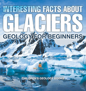 Interesting Facts About Glaciers - Geology for Beginners Children's Geology Books