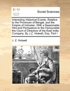 Interesting Historical Events, Relative To The Provinces Of Bengal, And The Empire Of Indostan: With A Seasonable Hint And Perswasive To The Honorable The Court Of Directors Of The East India Company. As Also The Mythology And Cosmogony, Fasts And