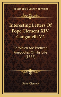 Interesting Letters of Pope Clement XIV, Ganganelli V2: To Which Are Prefixed, Anecdotes of His Life (1777) - Clement, Pope