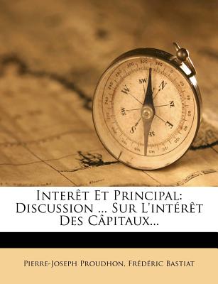 Interet Et Principal: Discussion ... Sur L'Interet Des Capitaux... - Proudhon, Pierre-Joseph, and Bastiat, Frederic