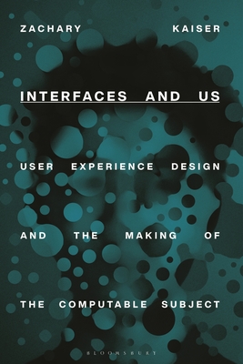 Interfaces and Us: User Experience Design and the Making of the Computable Subject - Kaiser, Zachary