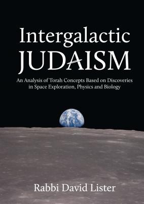 Intergalactic Judaism: An Analysis of Torah Concepts Based on Discoveries in Space Exploration, Physics and Biology - Lister, David, and Sacks, Jonathan, Rabbi (Foreword by)