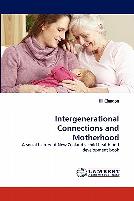 Intergenerational Connections and Motherhood - Clendon, Jill, RN, PhD, Mphil, Ba