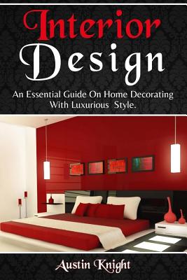 Interior Design: An Essential Guide On Home Decorating With Luxurious Style - Knight, Austin
