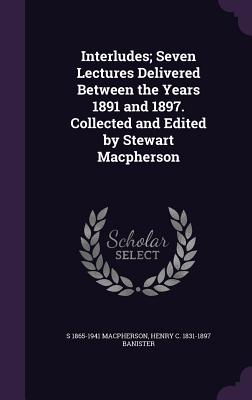 Interludes; Seven Lectures Delivered Between the Years 1891 and 1897. Collected and Edited by Stewart Macpherson - MacPherson, S 1865-1941, and Banister, Henry C 1831-1897