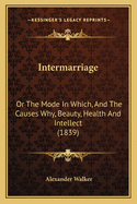 Intermarriage: Or the Mode in Which, and the Causes Why, Beauty, Health and Intellect, Result from Certain Unions, and Deformity, Disease and Insanity, from Others