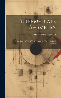 Intermediate Geometry: Being Sections V and VI of Geometry, Theoretical and Practical - Workman, Walter Percy