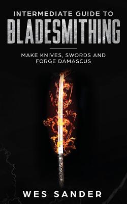 Intermediate Guide to Bladesmithing: Make Knives, Swords and Forge Damascus - Sander, Wes