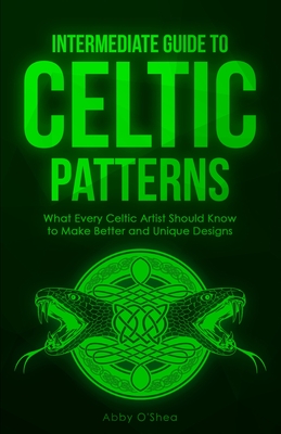 Intermediate Guide to Celtic Patterns: What Every Celtic Artist Should Know to Make Better and Unique Designs - O'Shea, Abby