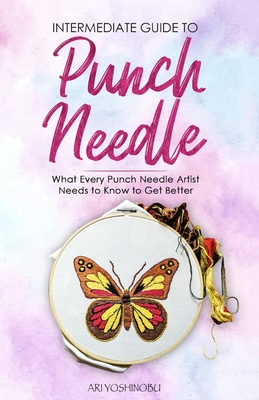 Intermediate Guide to Punch Needle: What Every Punch Needle Artist Needs to Know to Get Better - Yoshinobu, Ari