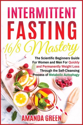 Intermittent Fasting 16/8 Mastery: The Scientific Beginners Guide for Women and Men for Quick and Permanent Weight Loss Through the Self-Cleansing Process of Metabolic Autophagy - Green, Amanda