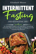 Intermittent Fasting and Ketogenic Diet: An Essential Guide to IF and Keto, Including Amazing Tips for Activating Autophagy and for Getting Into Ketosis