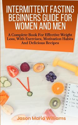 Intermittent Fasting Beginners Guide for Women and Men: A Complete Book for Effective Weight Loss, with Exercises, Motivation Habits and Delicious Recipes - Williams, Jason Maria