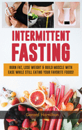 Intermittent Fasting: Burn Fat, Lose Weight and Build Muscle with Ease While Still Eating Your Favorite Foods!