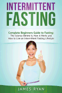 Intermittent Fasting: Complete Beginners Guide to Fasting: The Science Behind It, How It Works and How to Live an Intermittent Fasting Lifestyle