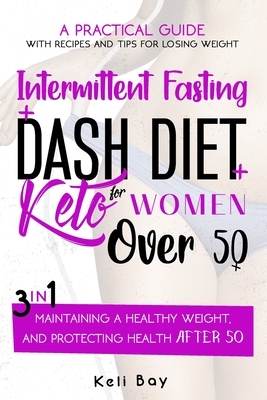 Intermittent Fasting + Dash Diet + Keto For Women over 50: 3 in 1: A practical guide with recipes and tips for losing weight, maintaining a healthy weight, and protecting health after 50. - Bay, Keli