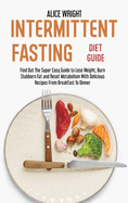 Intermittent Fasting Diet Guide: Find Out The Super Easy Guide to Lose Weight, Burn Stubborn Fat and Reset Metabolism With Delicious Recipes From Breakfast To Dinner