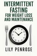 Intermittent Fasting for Weight Loss and Maintenance: Instructions, Lifestyle, Exercise, Myths, How-Tos, Tips, Pros and Cons